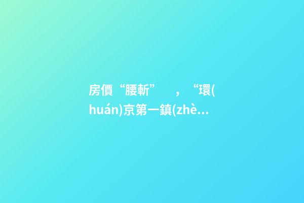 房價“腰斬”，“環(huán)京第一鎮(zhèn)”為何樓市神話破滅？